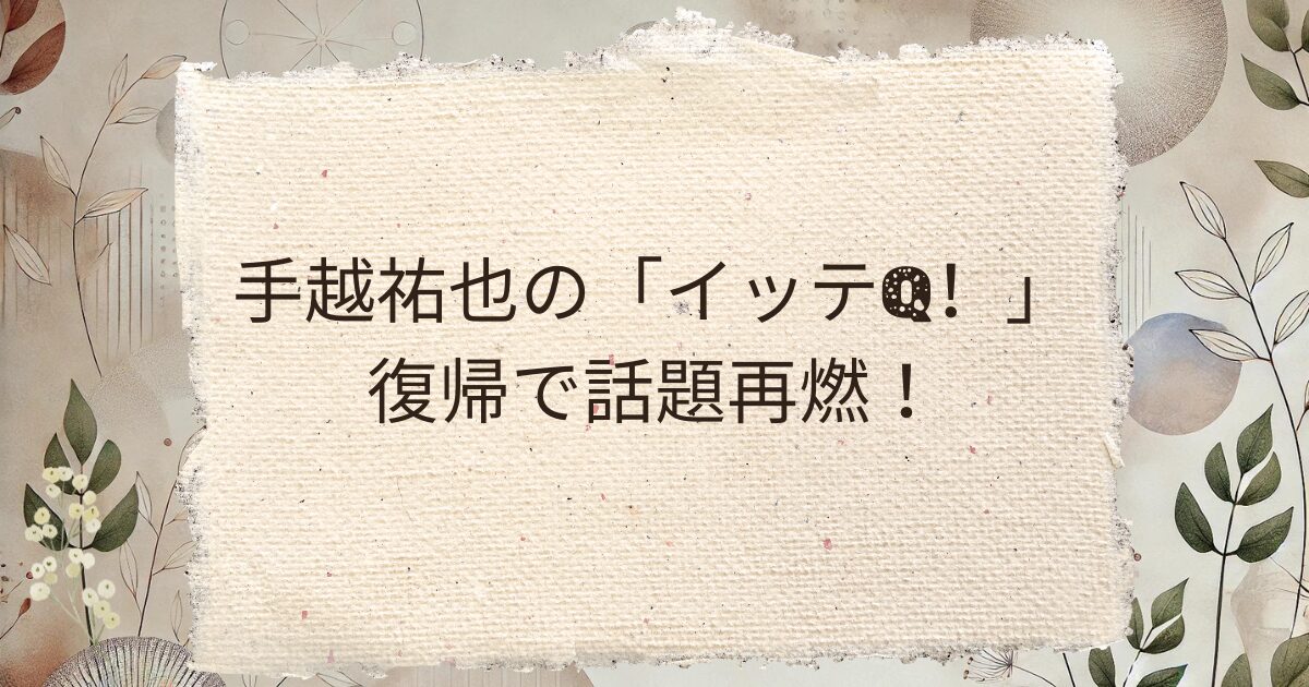 手越祐也の「イッテQ！」復帰で話題再燃！